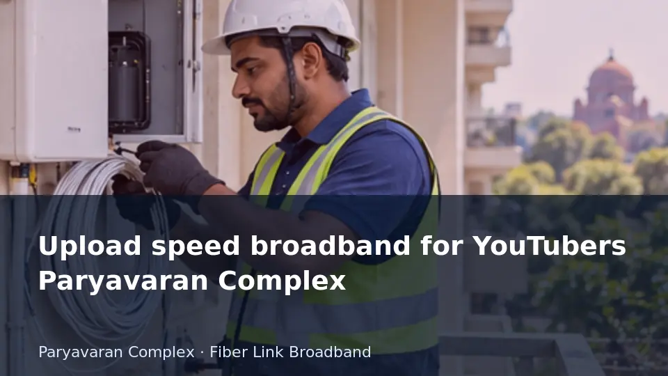 Upload speed broadband for YouTubers Paryavaran Complex guide